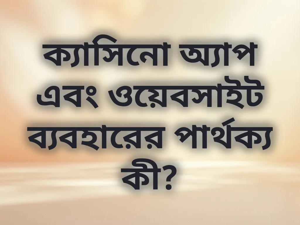 ক্যাসিনো অ্যাপ এবং ওয়েবসাইট ব্যবহারের পার্থক্য কী?